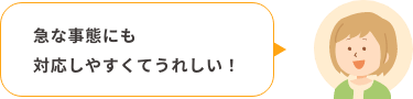 急な事態にも対応しやすくてうれしい！