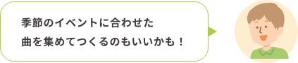 季節のイベントに合わせた曲を集めてつくるのもいいかも！